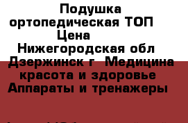 Подушка ортопедическая ТОП -111 › Цена ­ 1 790 - Нижегородская обл., Дзержинск г. Медицина, красота и здоровье » Аппараты и тренажеры   
